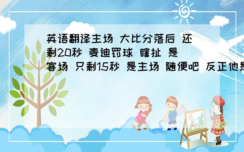 英语翻译主场 大比分落后 还剩20秒 麦迪罚球 瞎扯 是客场 只剩15秒 是主场 随便吧 反正他是罚中了 没时间喘气 麦迪断球冲向边线 对手蜂拥阻截 但他火力十足 三分线外飚射 球空心入筐 只