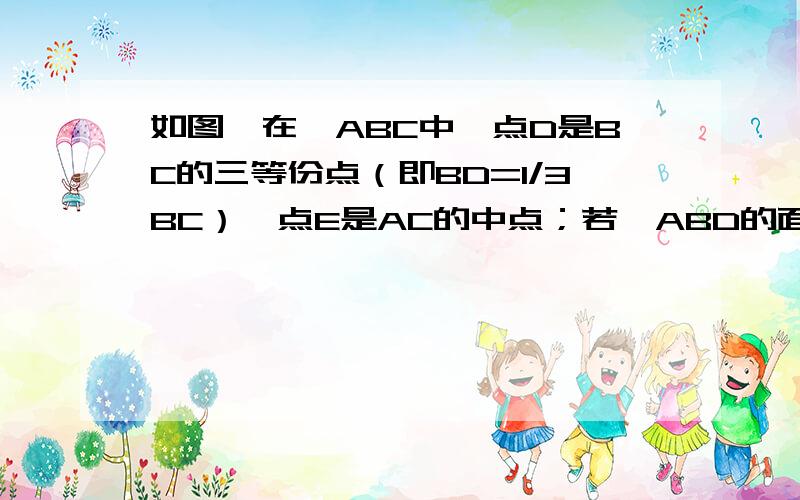 如图,在△ABC中,点D是BC的三等份点（即BD=1/3BC）,点E是AC的中点；若△ABD的面积等于2,则△ADE的面积 等于?