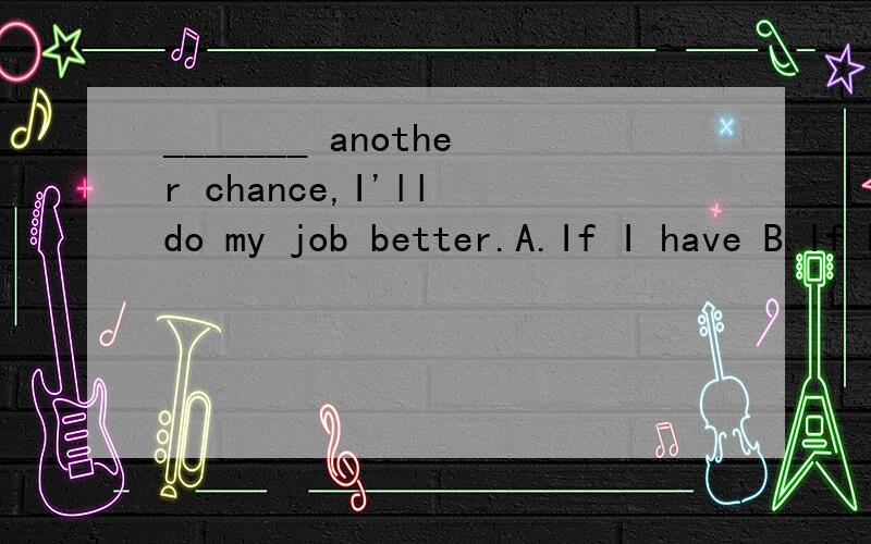 _______ another chance,I'll do my job better.A.If I have B.If having C.Having D.all the aboveB怎么理解