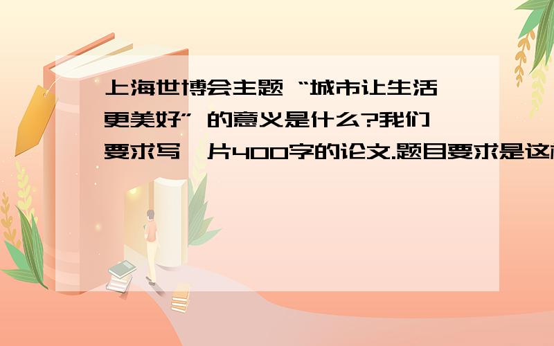 上海世博会主题 “城市让生活更美好” 的意义是什么?我们要求写一片400字的论文.题目要求是这样的 .写“中国参加世博会的历程给了我们什么启示”也可以...