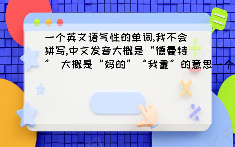 一个英文语气性的单词,我不会拼写,中文发音大概是“德曼特” 大概是“妈的”“我靠”的意思一个英文语气性的单词,我不会拼写,中文发音大概是“德曼特” 大概是“妈的”“我靠”的意