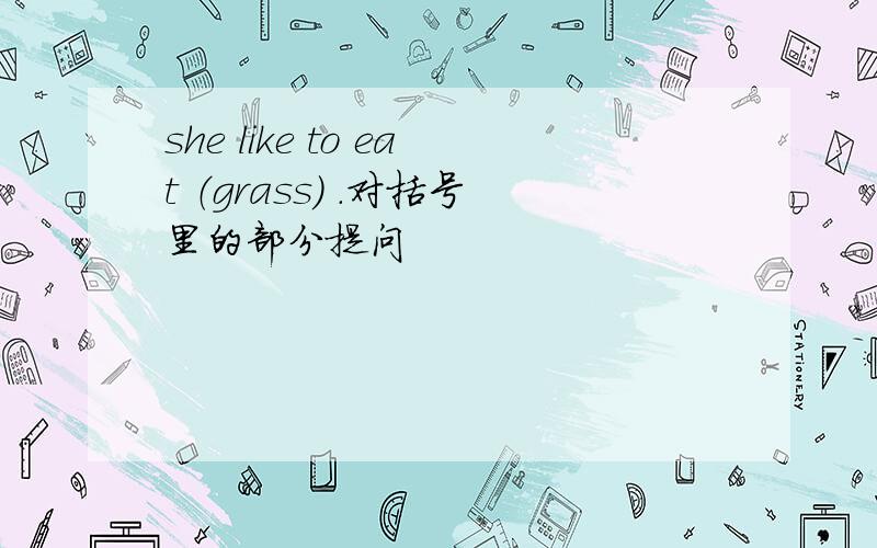 she like to eat （grass） .对括号里的部分提问