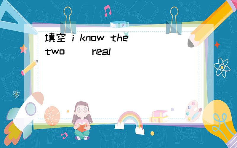 填空 i know the two _(real)