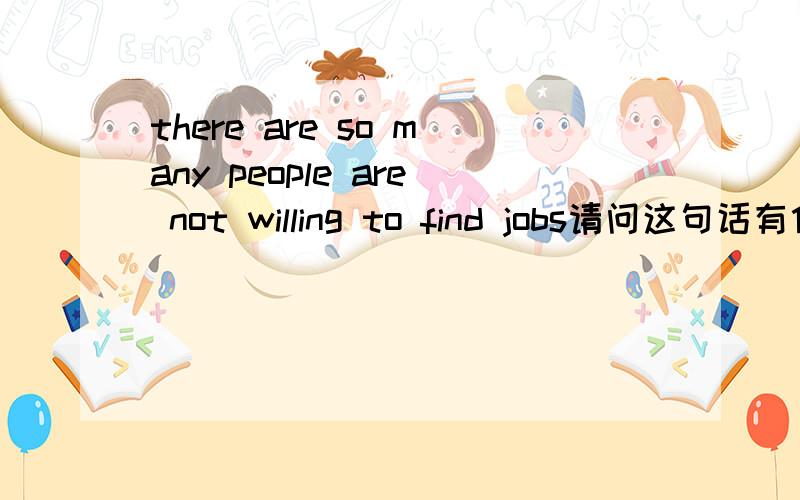 there are so many people are not willing to find jobs请问这句话有什么错误?
