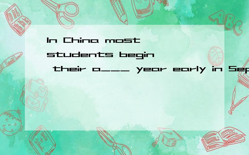 In China most students begin their a___ year early in September.首字母填空,中间填什么?