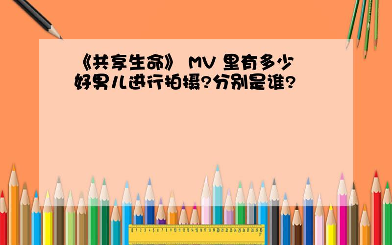 《共享生命》 MV 里有多少好男儿进行拍摄?分别是谁?