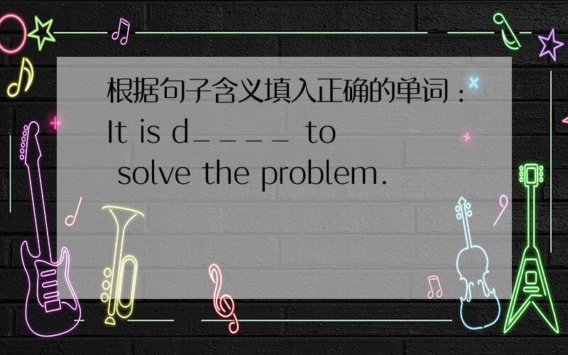 根据句子含义填入正确的单词：It is d____ to solve the problem.