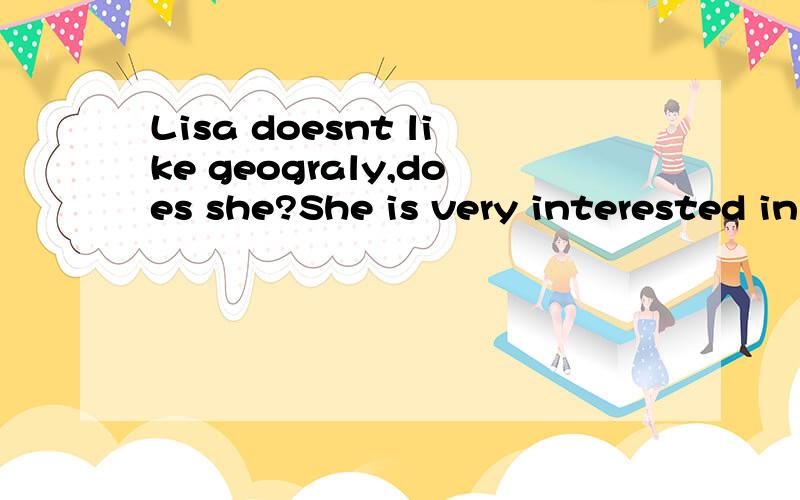 Lisa doesnt like geograly,does she?She is very interested in georaly填空是填YES,SHEDOES.还是NOSHEDOESNT