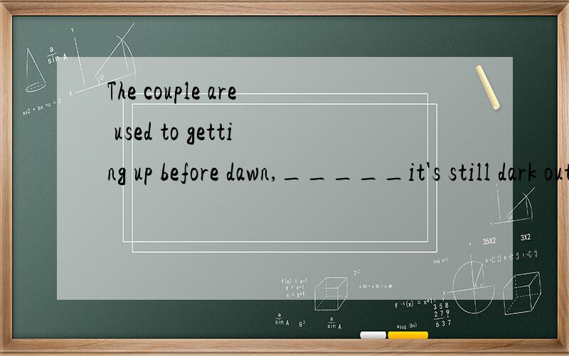 The couple are used to getting up before dawn,_____it's still dark outside.A as B whenB 为什么啊 A为什么不可以选啊 as 不是由当·····的意思吗?