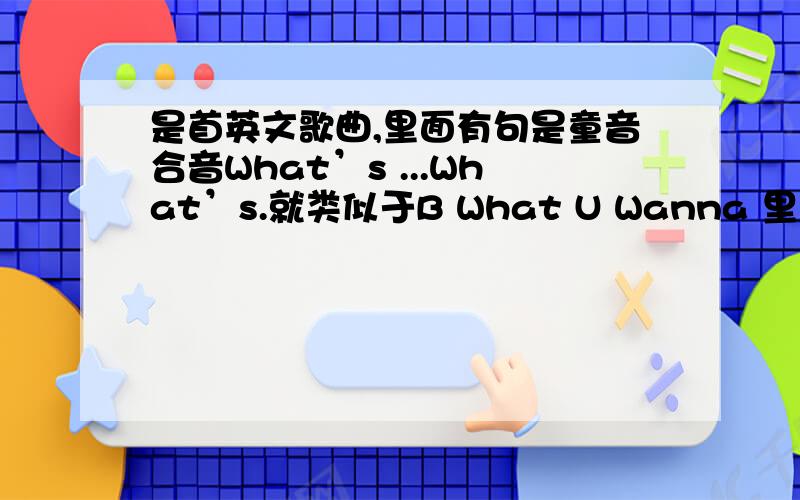 是首英文歌曲,里面有句是童音合音What’s ...What’s.就类似于B What U Wanna 里面童音合音,很优美的...