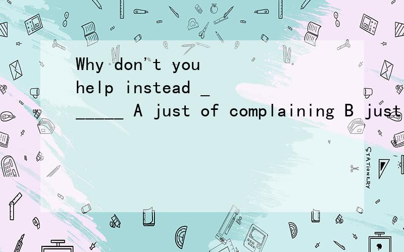 Why don't you help instead ______ A just of complaining B just of complain C of just complainingD just to complain