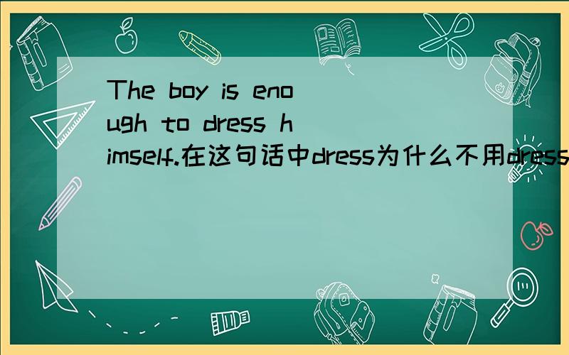 The boy is enough to dress himself.在这句话中dress为什么不用dresses?