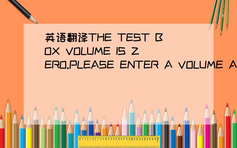 英语翻译THE TEST BOX VOLUME IS ZERO.PLEASE ENTER A VOLUME AND TRY AGAIN是什么意思,不会打小写,请见谅.这是一个软件点击后的提示，前面有个黄色三角叹号；