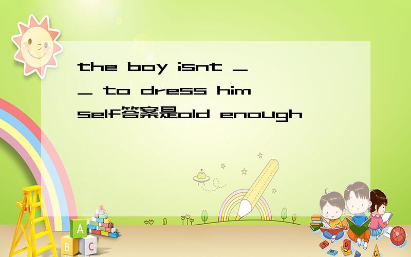 the boy isnt __ to dress himself答案是old enough,