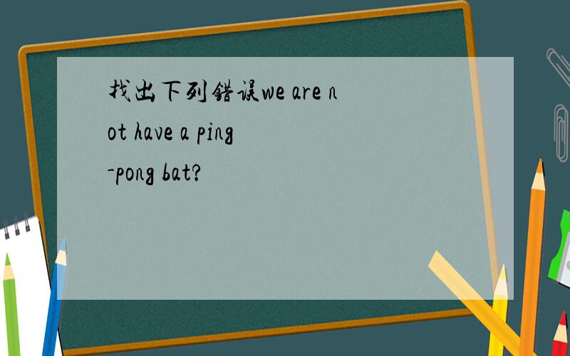 找出下列错误we are not have a ping-pong bat?