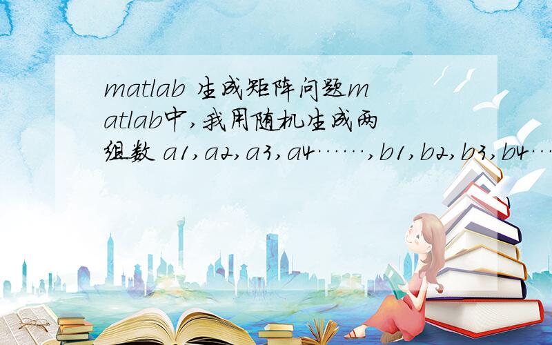 matlab 生成矩阵问题matlab中,我用随机生成两组数 a1,a2,a3,a4……,b1,b2,b3,b4……,而c = a / b ,这样得到一个n x 3 的矩阵,应该要怎么做才能用出来呢》?