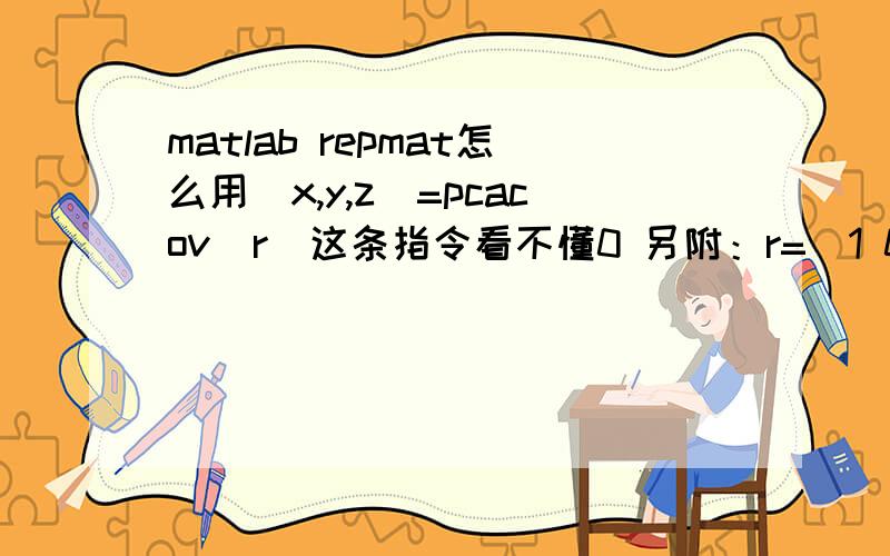 matlab repmat怎么用[x,y,z]=pcacov(r)这条指令看不懂0 另附：r=[1 0.1159 0.1357 0.40688 0.35268 -0.35711 -0.322450.1159 1 0.5561 0.70951 0.79823 0.015299 0.206460.1357 0.5561 1 0.42883 0.55705 -0.03704 0.111640.40688 0.70951 0.42883 1 0.845