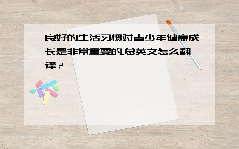 良好的生活习惯对青少年健康成长是非常重要的.总英文怎么翻译?