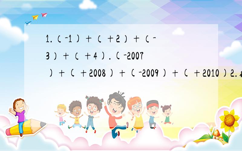 1.（-1)+（+2）+（-3）+（+4).(-2007)+(+2008)+(-2009)+(+2010)2.绝对值不小于3但大于5的所有整数的和是（ ）.3.在-44,-43,.0,1,2,3,.2005,2006 这一串连续整数中,前100个数的和是多少?第一题请写出过程.另外请