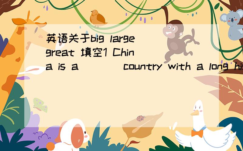 英语关于big large great 填空1 China is a ___ country with a long history2 A whale is a _ animal3 On the first day I made a ___ decision