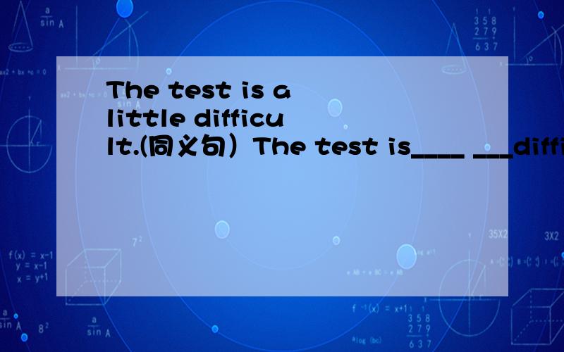 The test is a little difficult.(同义句）The test is____ ___difficult.