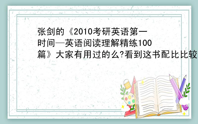 张剑的《2010考研英语第一时间—英语阅读理解精练100篇》大家有用过的么?看到这书配比比较科学（60篇阅读＋40篇新题型）,加上张教授的名号,想作为真题外的补充.在当当上看到评价还不错,