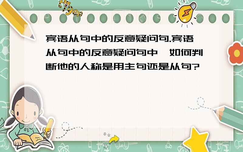 宾语从句中的反意疑问句.宾语从句中的反意疑问句中,如何判断他的人称是用主句还是从句?