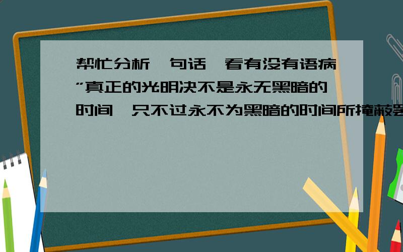 帮忙分析一句话,看有没有语病”真正的光明决不是永无黑暗的时间,只不过永不为黑暗的时间所掩蔽罢了