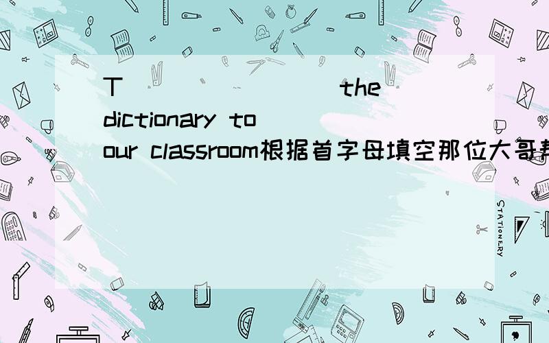 T________ the dictionary to our classroom根据首字母填空那位大哥帮一下哈再线等