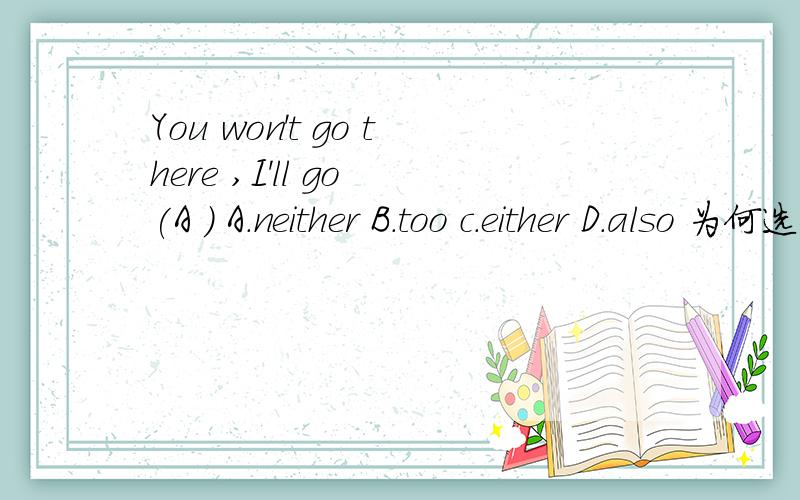 You won't go there ,I'll go (A ) A.neither B.too c.either D.also 为何选A 除了用排除法 给个理由哈