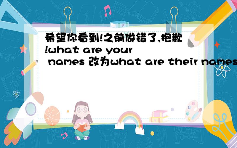 希望你看到!之前做错了,抱歉!what are your names 改为what are their names we 're peter and sally .改为he is peter and she is sally .这次应该没错了.