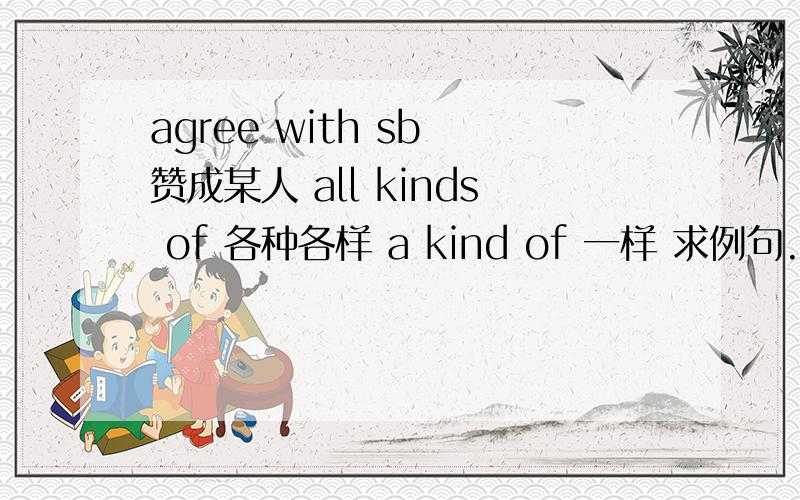 agree with sb 赞成某人 all kinds of 各种各样 a kind of 一样 求例句.