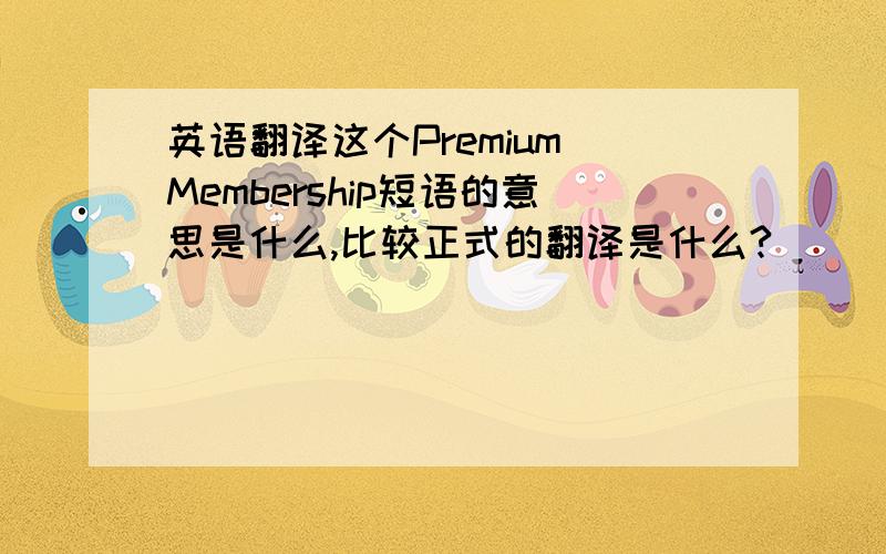 英语翻译这个Premium Membership短语的意思是什么,比较正式的翻译是什么?