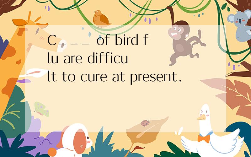 C___ of bird flu are difficult to cure at present.