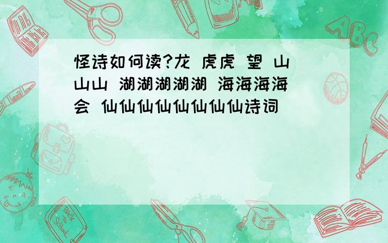 怪诗如何读?龙 虎虎 望 山山山 湖湖湖湖湖 海海海海 会 仙仙仙仙仙仙仙仙诗词