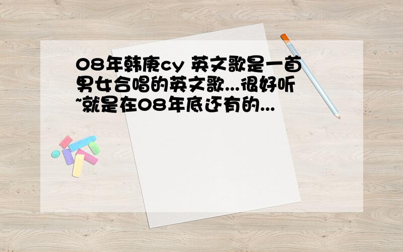 08年韩庚cy 英文歌是一首男女合唱的英文歌...很好听~就是在08年底还有的...