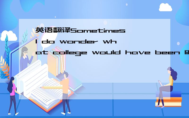 英语翻译Sometimes I do wonder what college would have been like.But I made my decision.