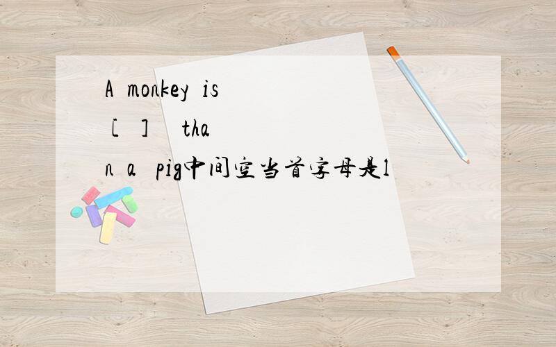 A  monkey  is  [   ]     than  a   pig中间空当首字母是l