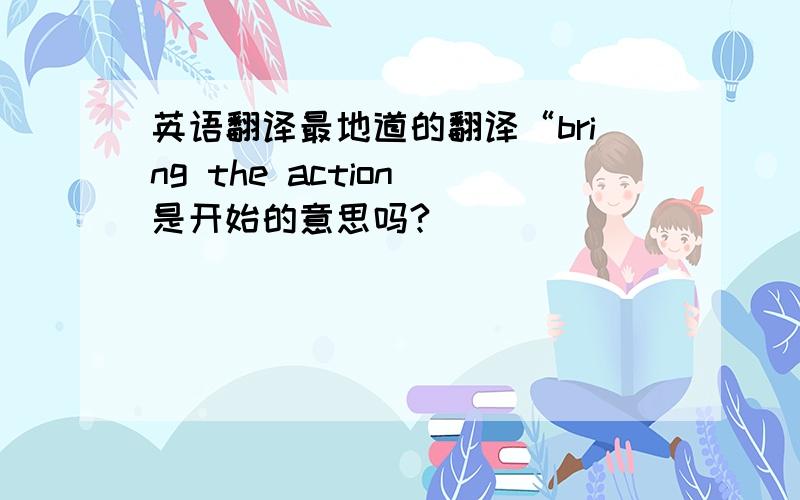 英语翻译最地道的翻译“bring the action 是开始的意思吗?