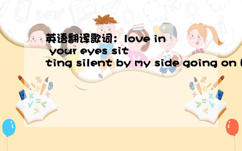 英语翻译歌词：love in your eyes sitting silent by my side going on holding hand walking through the nights hold me up hold me tight lift me up to touch the sky teaching me to love with heart helping me open my mind i can fly i'm proud that i c