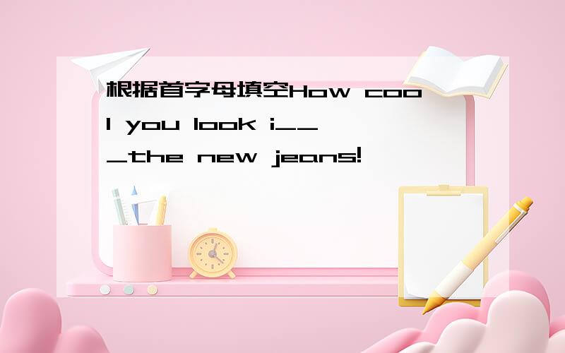 根据首字母填空How cool you look i___the new jeans!