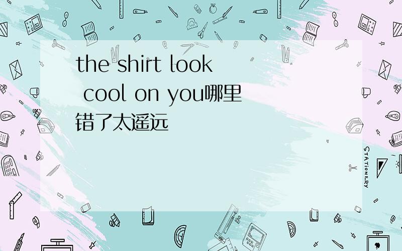 the shirt look cool on you哪里错了太遥远