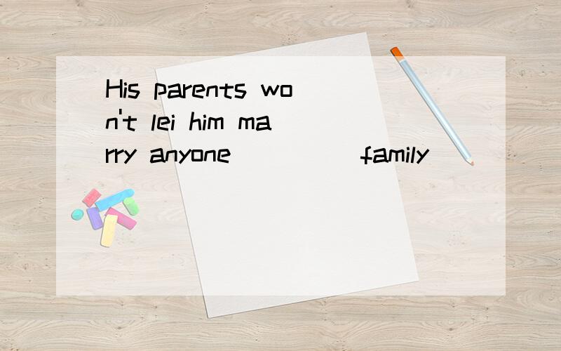 His parents won't lei him marry anyone ____ family _____family was poor.A.of whoseB.whoseHis parents won't lei him marry anyone _____family was poor.看见问题补充了没？只有一空，标题打重了