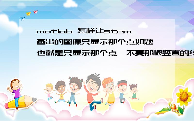 matlab 怎样让stem画出的图像只显示那个点如题,也就是只显示那个点,不要那根竖直的线,