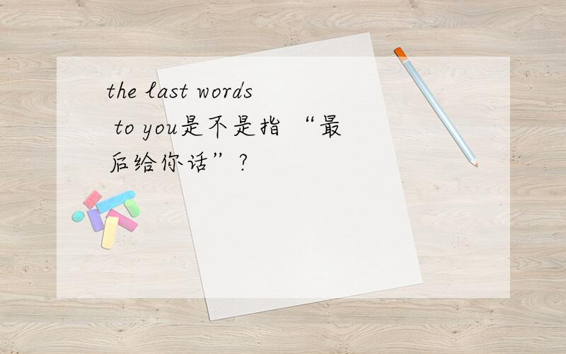 the last words to you是不是指 “最后给你话”?