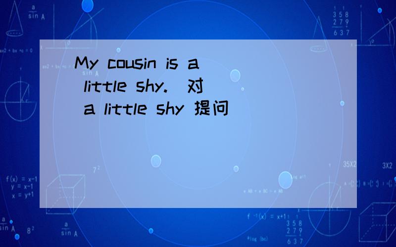 My cousin is a little shy.(对 a little shy 提问）