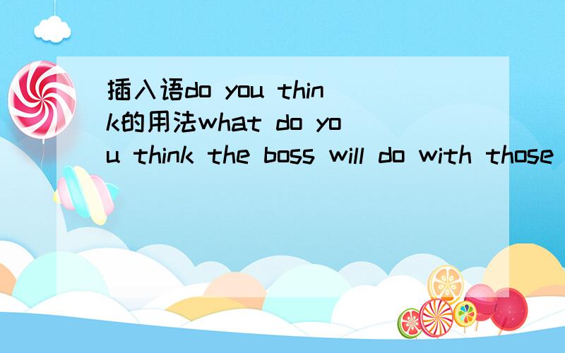 插入语do you think的用法what do you think the boss will do with those unqualified products?who do you think is the murderer?who do you think will be sent to the place where we are needed most?why do you think lary was in such a hurry ?这里的