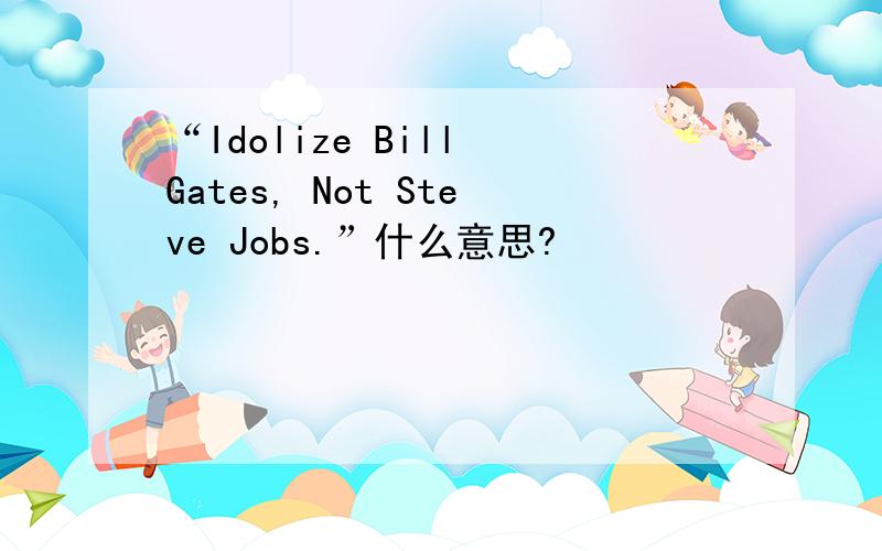 “Idolize Bill Gates, Not Steve Jobs.”什么意思?