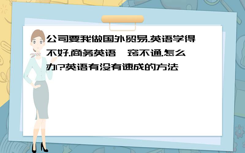 公司要我做国外贸易.英语学得不好.商务英语一窍不通.怎么办?英语有没有速成的方法