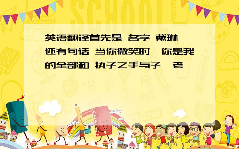 英语翻译首先是 名字 戴琳 还有句话 当你微笑时,你是我的全部和 执子之手与子偕老